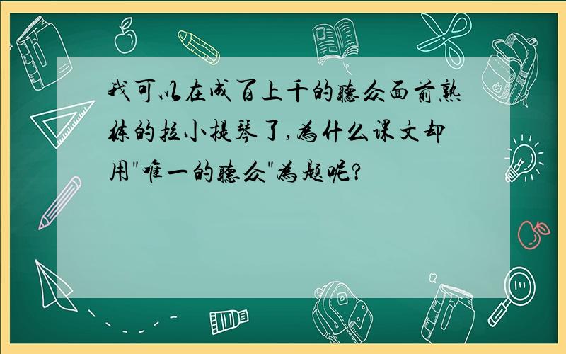 我可以在成百上千的听众面前熟练的拉小提琴了,为什么课文却用"唯一的听众"为题呢?