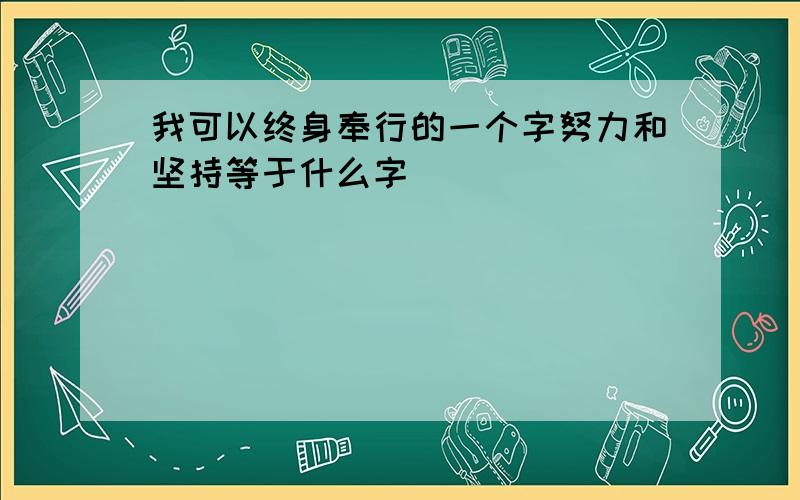 我可以终身奉行的一个字努力和坚持等于什么字