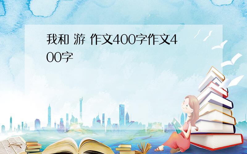 我和 游 作文400字作文400字