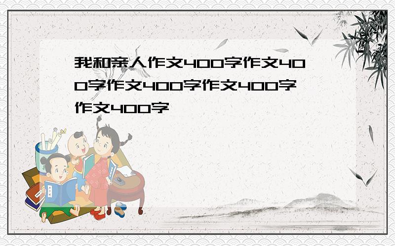 我和亲人作文400字作文400字作文400字作文400字作文400字