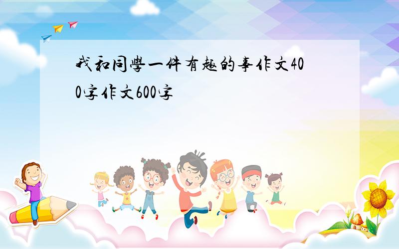 我和同学一件有趣的事作文400字作文600字