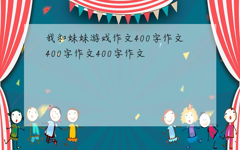 我和妹妹游戏作文400字作文400字作文400字作文