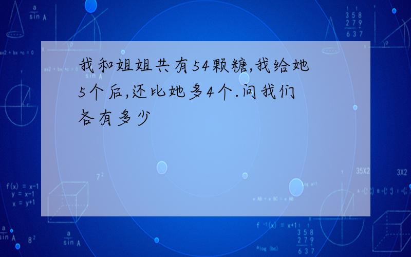 我和姐姐共有54颗糖,我给她5个后,还比她多4个.问我们各有多少