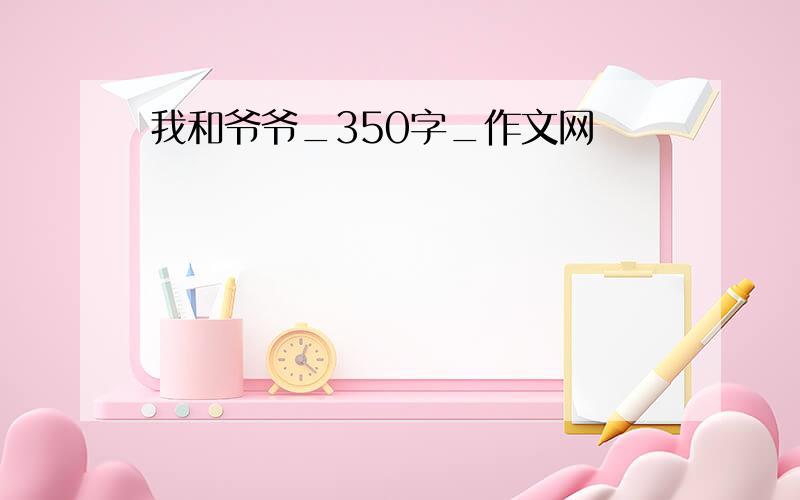 我和爷爷_350字_作文网