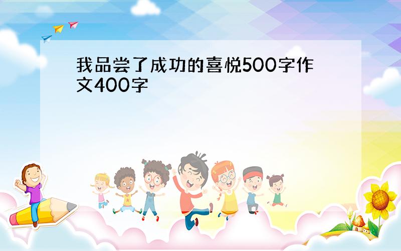 我品尝了成功的喜悦500字作文400字