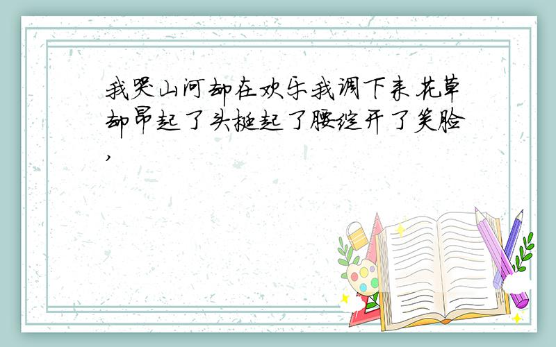 我哭山河却在欢乐我调下来花草却昂起了头挺起了腰绽开了笑脸,