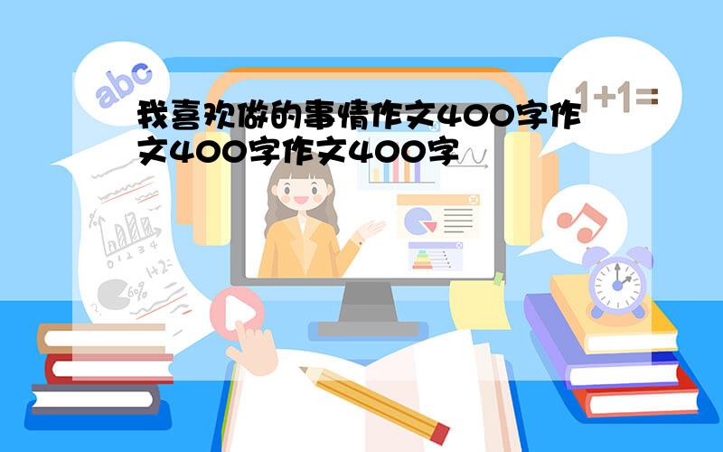 我喜欢做的事情作文400字作文400字作文400字