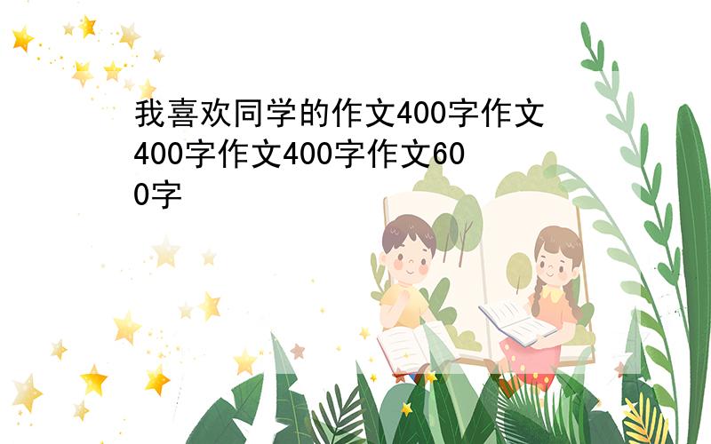 我喜欢同学的作文400字作文400字作文400字作文600字