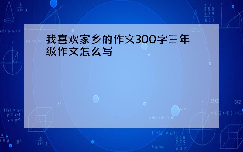 我喜欢家乡的作文300字三年级作文怎么写