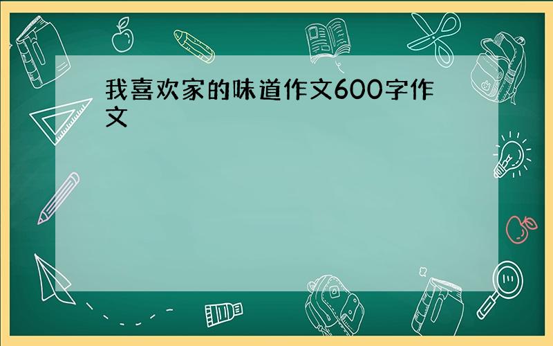 我喜欢家的味道作文600字作文