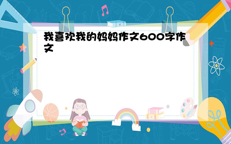 我喜欢我的妈妈作文600字作文