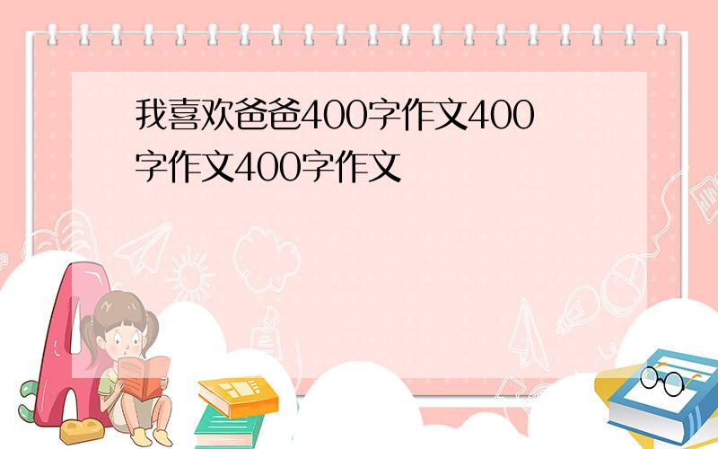 我喜欢爸爸400字作文400字作文400字作文