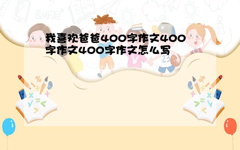 我喜欢爸爸400字作文400字作文400字作文怎么写