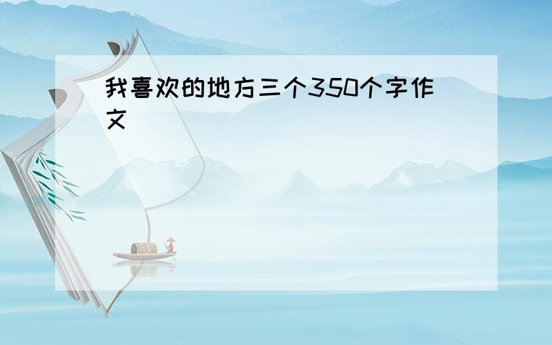 我喜欢的地方三个350个字作文