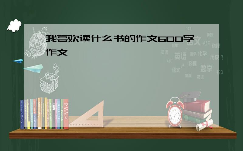 我喜欢读什么书的作文600字作文