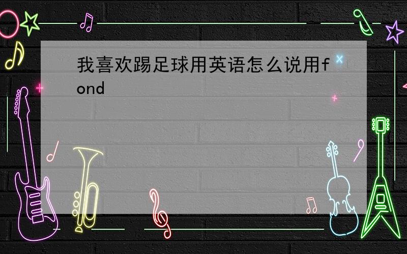 我喜欢踢足球用英语怎么说用fond