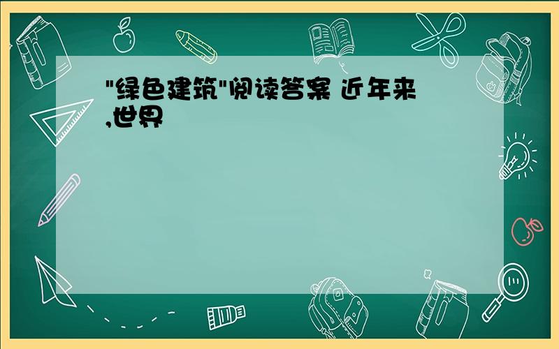 "绿色建筑"阅读答案 近年来,世界