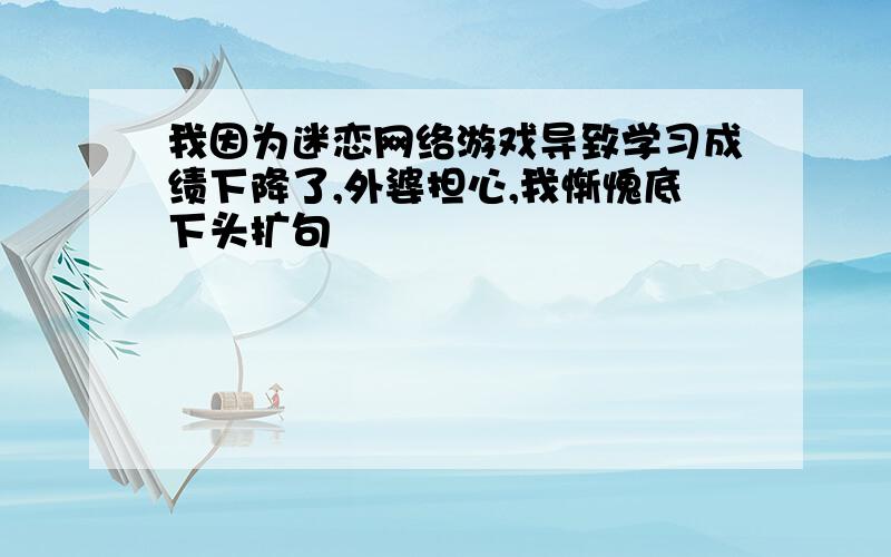 我因为迷恋网络游戏导致学习成绩下降了,外婆担心,我惭愧底下头扩句