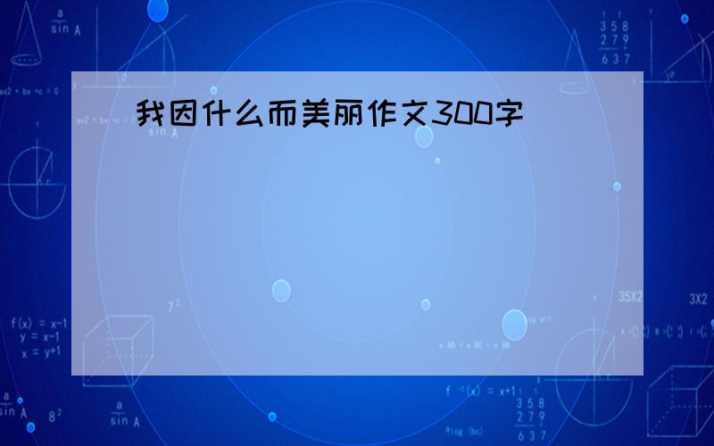 我因什么而美丽作文300字