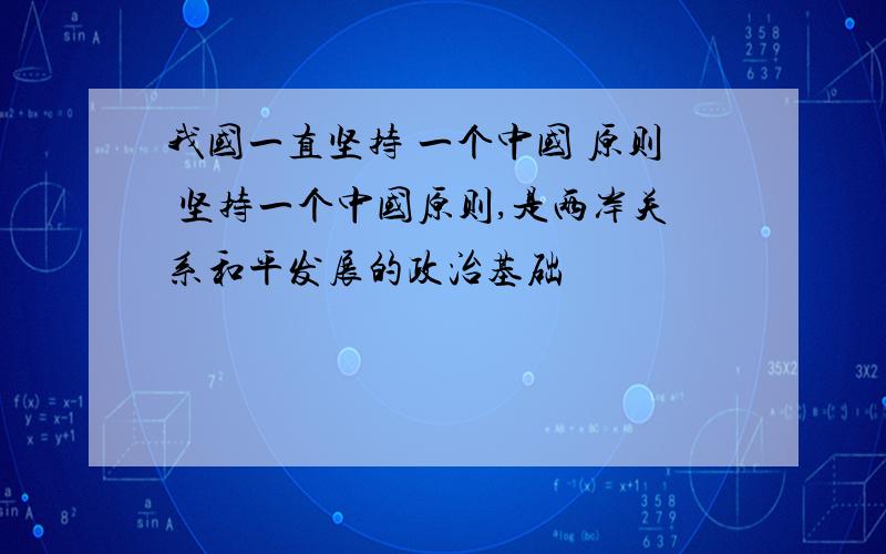 我国一直坚持 一个中国 原则 坚持一个中国原则,是两岸关系和平发展的政治基础