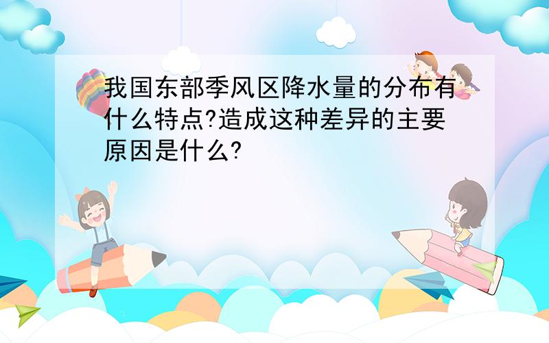 我国东部季风区降水量的分布有什么特点?造成这种差异的主要原因是什么?