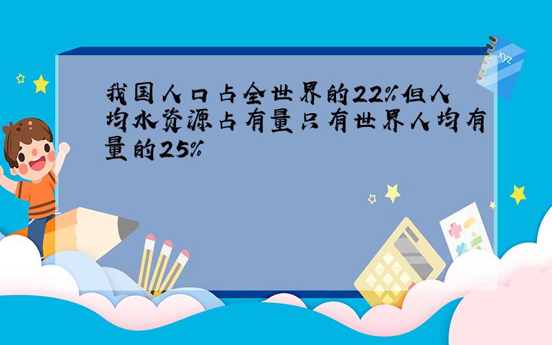 我国人口占全世界的22%但人均水资源占有量只有世界人均有量的25%