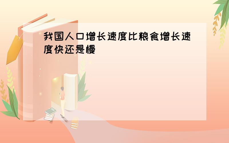 我国人口增长速度比粮食增长速度快还是慢