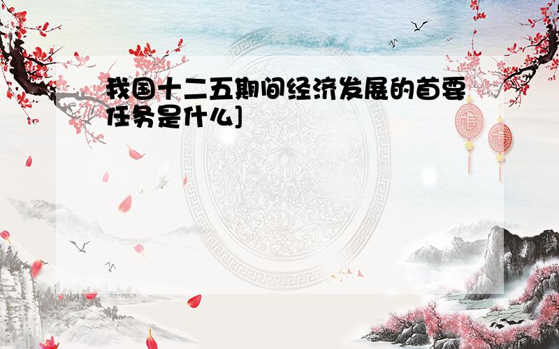 我国十二五期间经济发展的首要任务是什么]