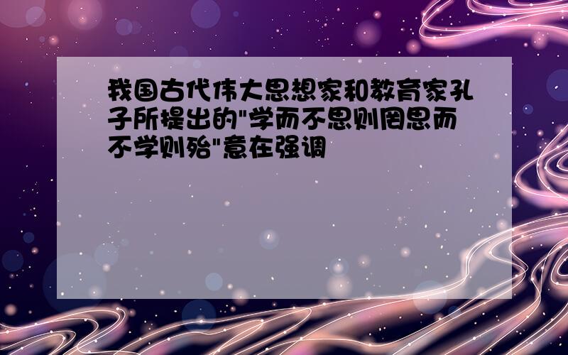 我国古代伟大思想家和教育家孔子所提出的"学而不思则罔思而不学则殆"意在强调