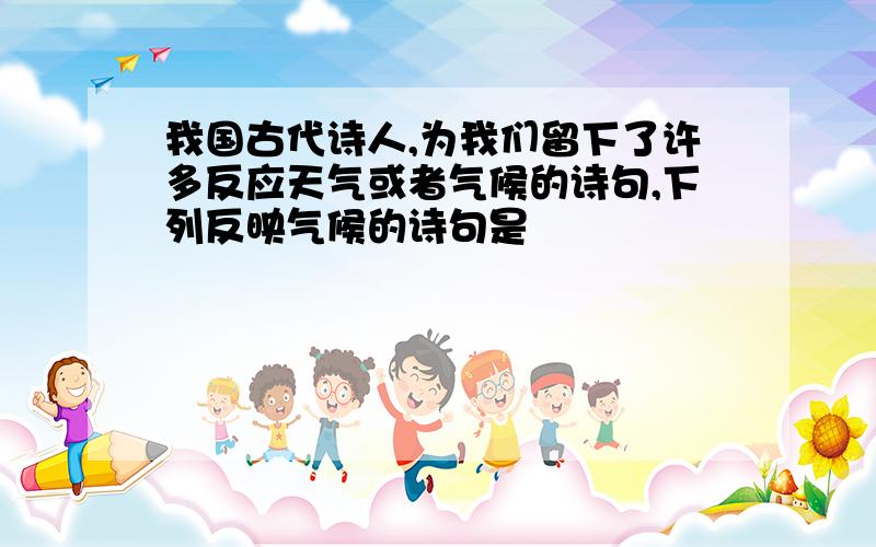 我国古代诗人,为我们留下了许多反应天气或者气候的诗句,下列反映气候的诗句是