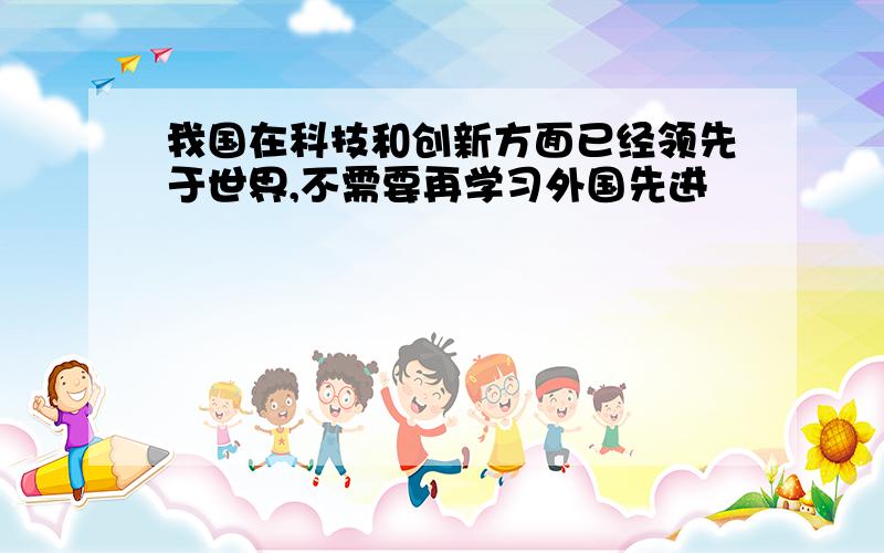 我国在科技和创新方面已经领先于世界,不需要再学习外国先进