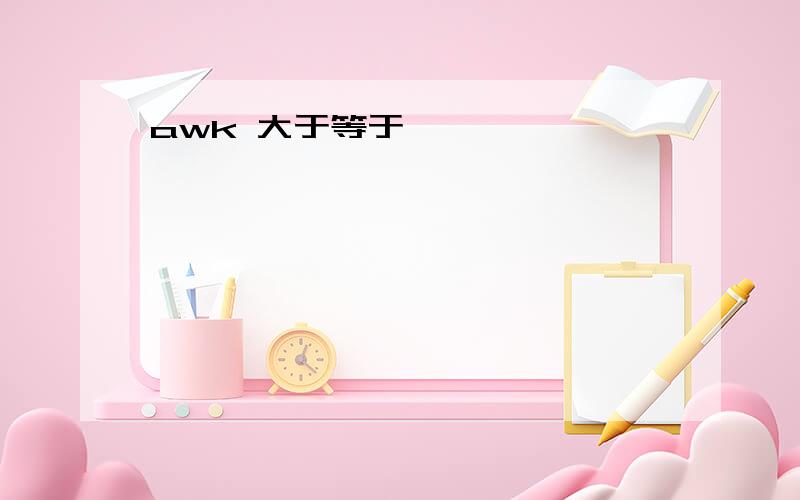 awk 大于等于