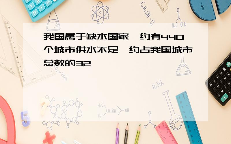 我国属于缺水国家,约有440个城市供水不足,约占我国城市总数的32