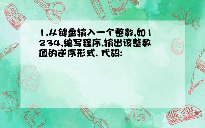 1.从键盘输入一个整数,如1234,编写程序,输出该整数值的逆序形式. 代码: