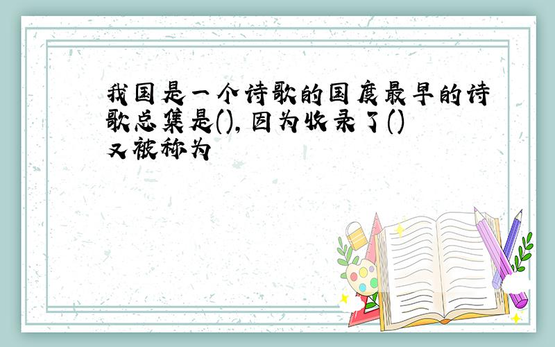 我国是一个诗歌的国度最早的诗歌总集是(),因为收录了()又被称为