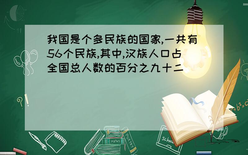 我国是个多民族的国家,一共有56个民族,其中,汉族人口占全国总人数的百分之九十二