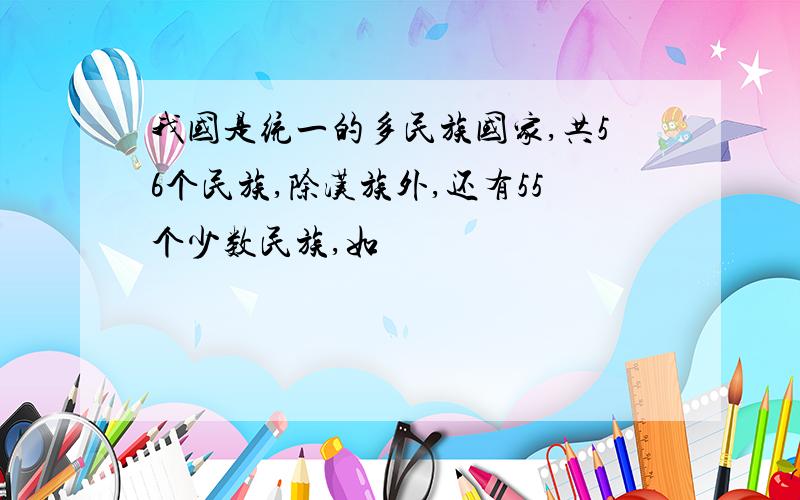 我国是统一的多民族国家,共56个民族,除汉族外,还有55个少数民族,如