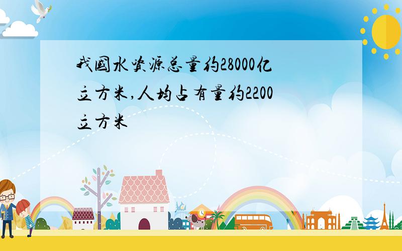 我国水资源总量约28000亿立方米,人均占有量约2200立方米