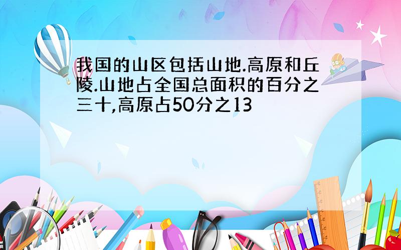 我国的山区包括山地.高原和丘陵.山地占全国总面积的百分之三十,高原占50分之13