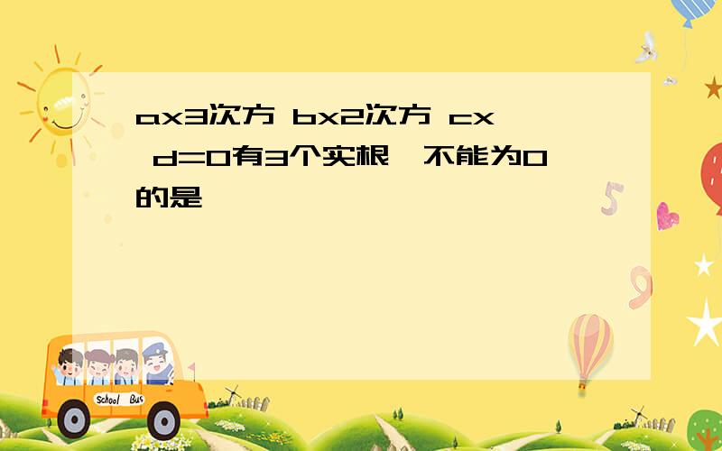 ax3次方 bx2次方 cx d=0有3个实根,不能为0的是