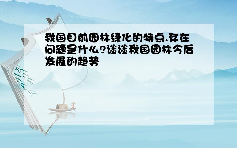 我国目前园林绿化的特点.存在问题是什么?谈谈我国园林今后发展的趋势