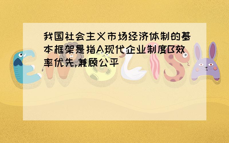 我国社会主义市场经济体制的基本框架是指A现代企业制度B效率优先,兼顾公平