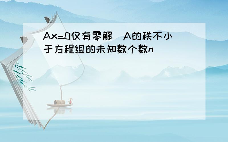 Ax=0仅有零解⇔A的秩不小于方程组的未知数个数n