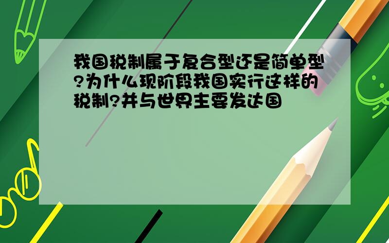 我国税制属于复合型还是简单型?为什么现阶段我国实行这样的税制?并与世界主要发达国