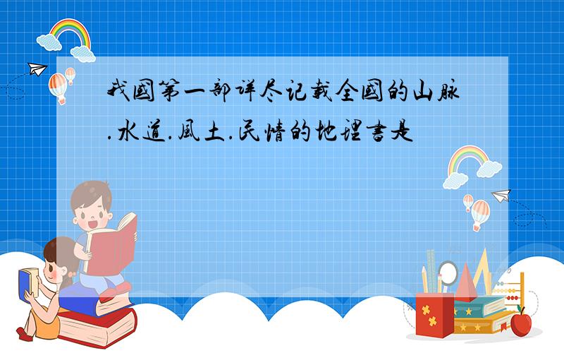 我国第一部详尽记载全国的山脉.水道.风土.民情的地理书是