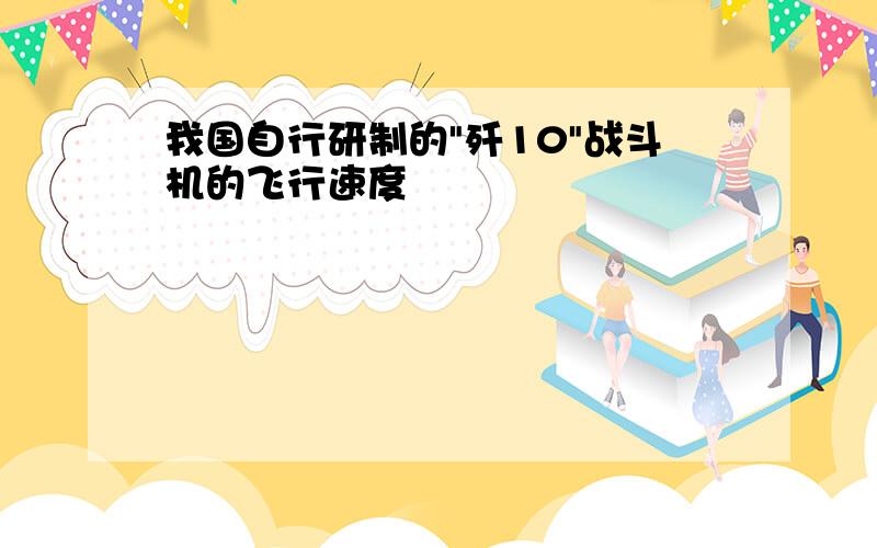 我国自行研制的"歼10"战斗机的飞行速度