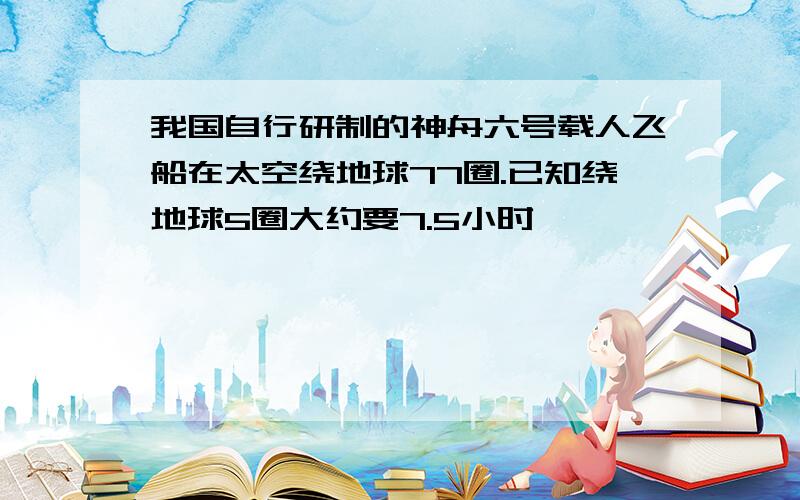 我国自行研制的神舟六号载人飞船在太空绕地球77圈.已知绕地球5圈大约要7.5小时