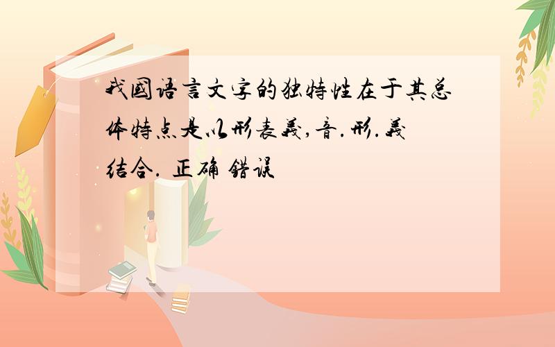 我国语言文字的独特性在于其总体特点是以形表义,音.形.义结合. 正确 错误