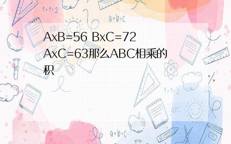 AxB=56 BxC=72 AxC=63那么ABC相乘的积