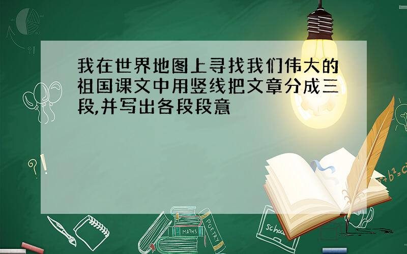 我在世界地图上寻找我们伟大的祖国课文中用竖线把文章分成三段,并写出各段段意